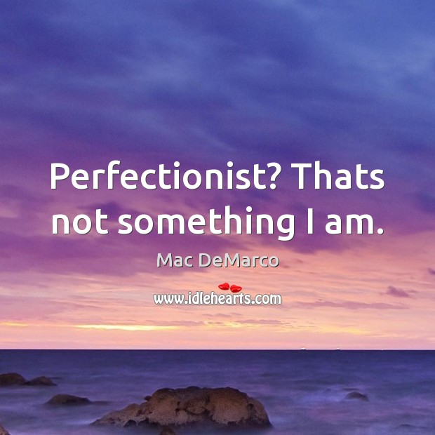 Perfectionist? Thats not something I am. Mac DeMarco Picture Quote