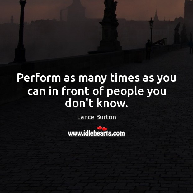 Perform as many times as you can in front of people you don’t know. Lance Burton Picture Quote
