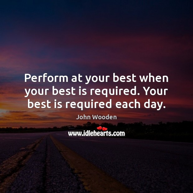 Perform at your best when your best is required. Your best is required each day. John Wooden Picture Quote