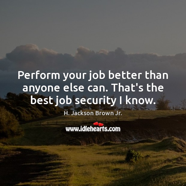 Perform your job better than anyone else can. That’s the best job security I know. H. Jackson Brown Jr. Picture Quote