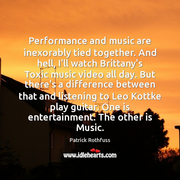 Performance and music are inexorably tied together. And hell, I’ll watch Brittany’s Patrick Rothfuss Picture Quote