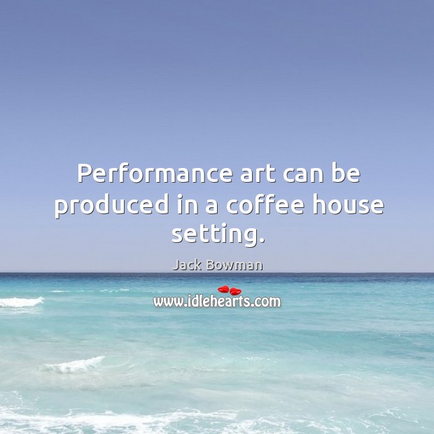 Performance art can be produced in a coffee house setting. Jack Bowman Picture Quote