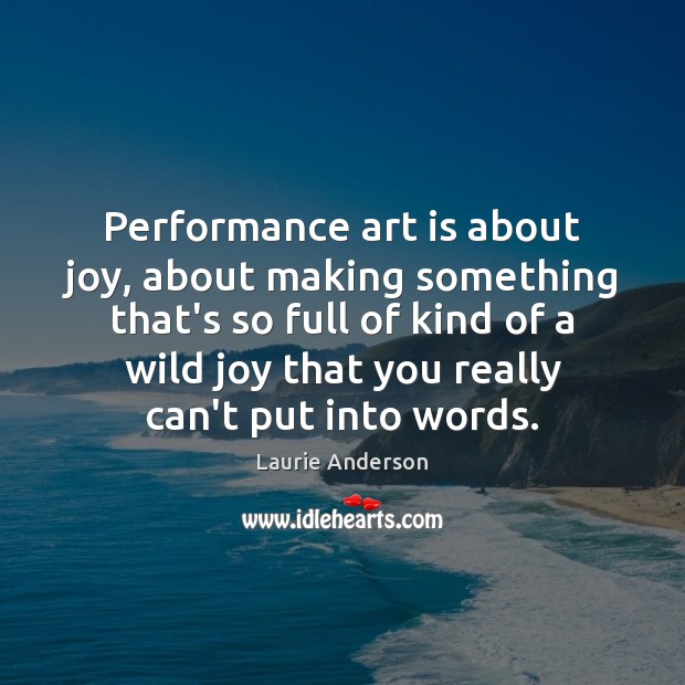 Performance art is about joy, about making something that’s so full of Laurie Anderson Picture Quote