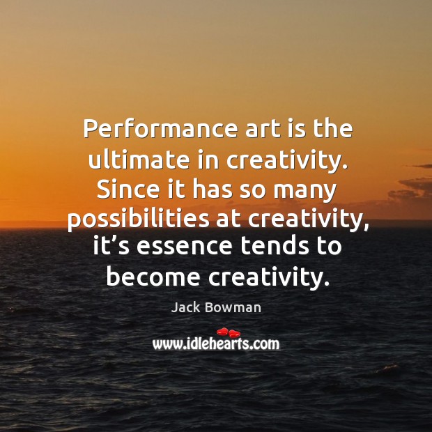 Performance art is the ultimate in creativity. Since it has so many possibilities at creativity Jack Bowman Picture Quote