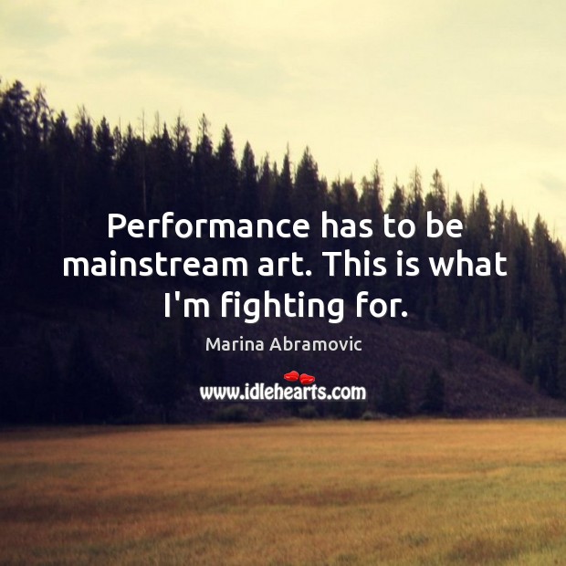 Performance has to be mainstream art. This is what I’m fighting for. Marina Abramovic Picture Quote