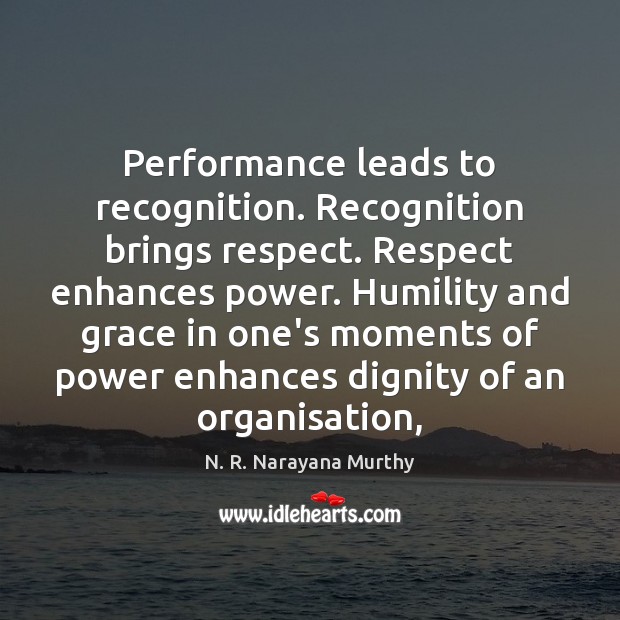 Performance leads to recognition. Recognition brings respect. Respect enhances power. Humility and N. R. Narayana Murthy Picture Quote