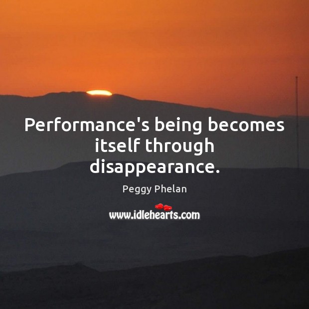 Performance’s being becomes itself through disappearance. Peggy Phelan Picture Quote