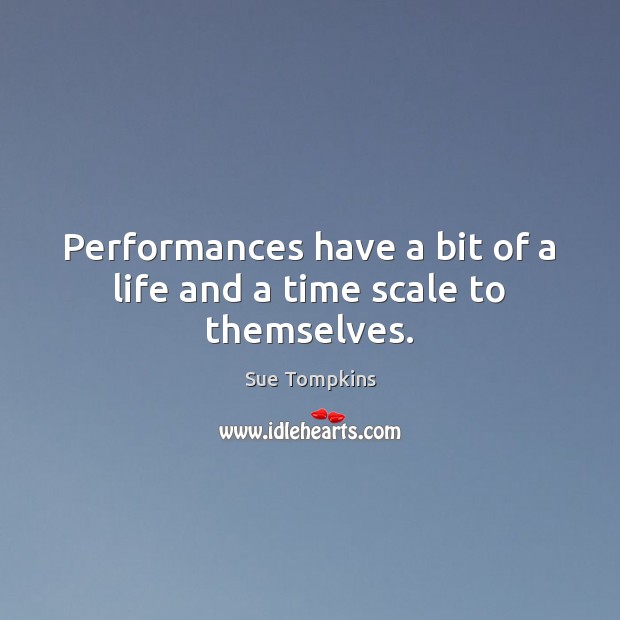 Performances have a bit of a life and a time scale to themselves. Sue Tompkins Picture Quote