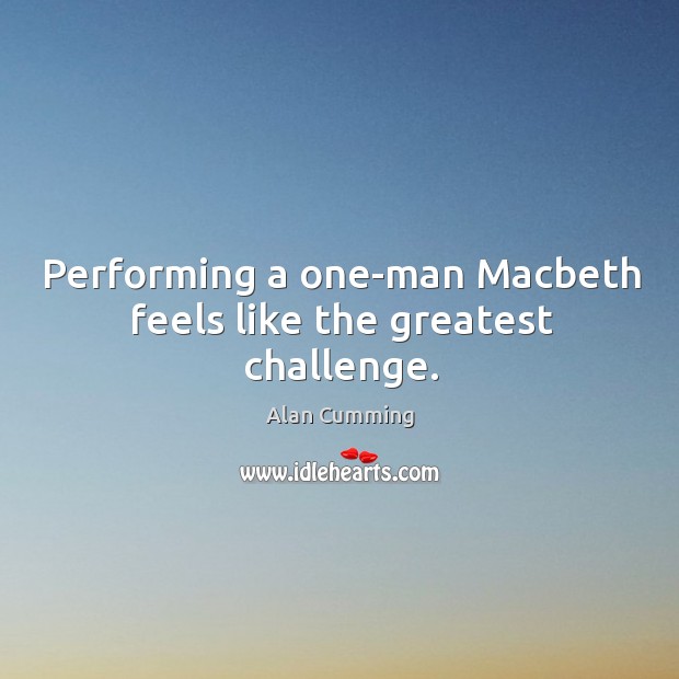 Performing a one-man macbeth feels like the greatest challenge. Alan Cumming Picture Quote