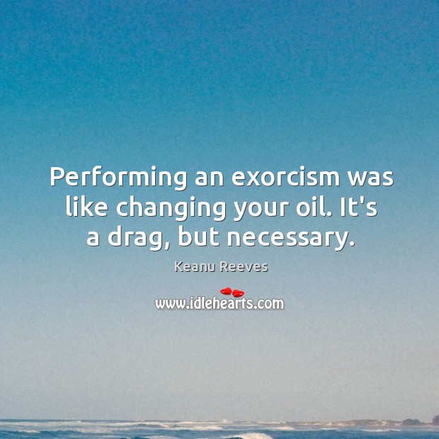 Performing an exorcism was like changing your oil. It’s a drag, but necessary. Keanu Reeves Picture Quote