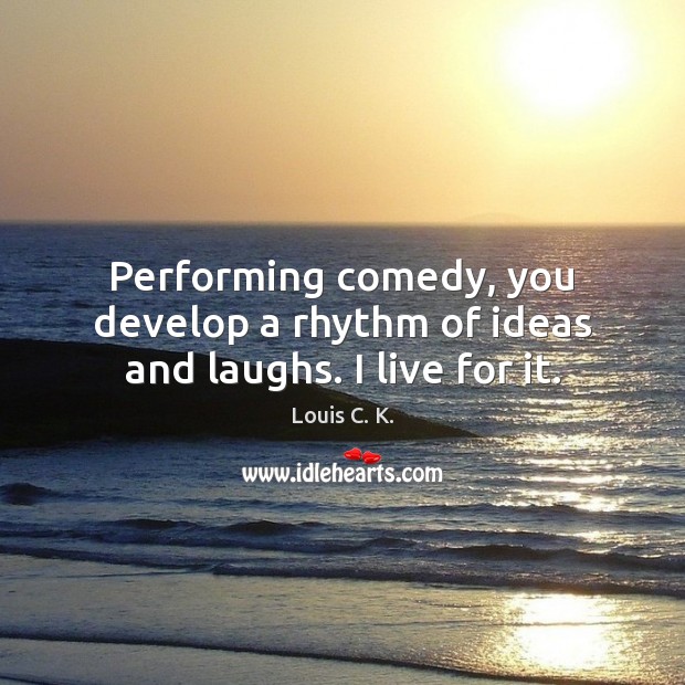 Performing comedy, you develop a rhythm of ideas and laughs. I live for it. Louis C. K. Picture Quote