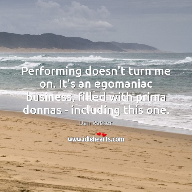 Performing doesn’t turn me on. It’s an egomaniac business, filled with prima Dan Rather Picture Quote