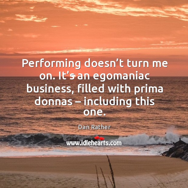 Performing doesn’t turn me on. It’s an egomaniac business, filled with prima donnas – including this one. Dan Rather Picture Quote