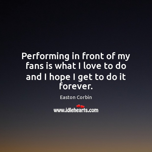 Performing in front of my fans is what I love to do and I hope I get to do it forever. Easton Corbin Picture Quote