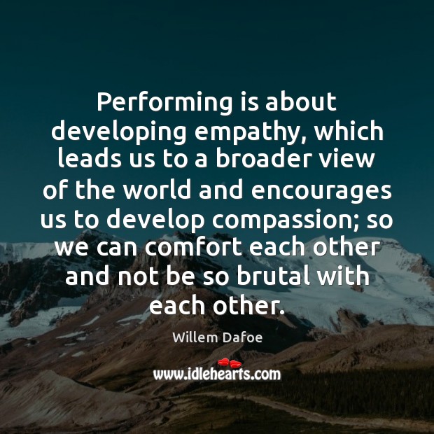 Performing is about developing empathy, which leads us to a broader view Willem Dafoe Picture Quote