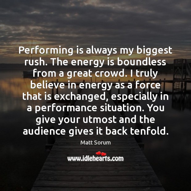 Performing is always my biggest rush. The energy is boundless from a 