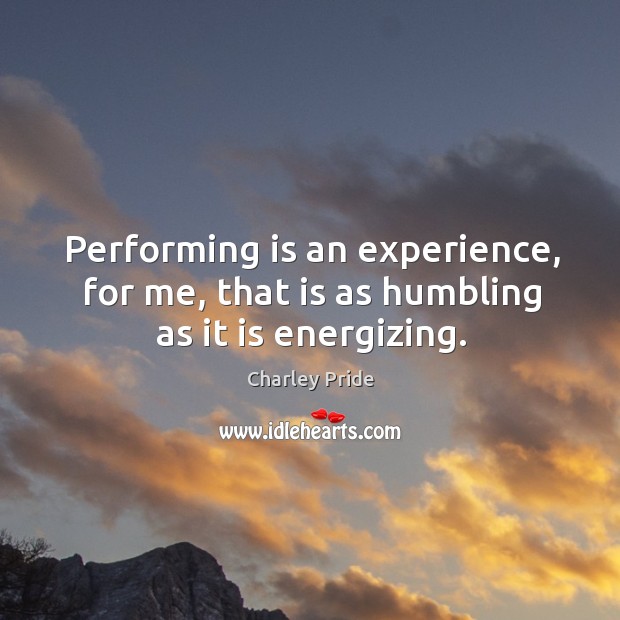 Performing is an experience, for me, that is as humbling as it is energizing. Charley Pride Picture Quote