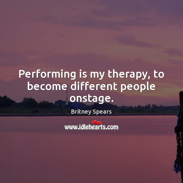 Performing is my therapy, to become different people onstage. Britney Spears Picture Quote