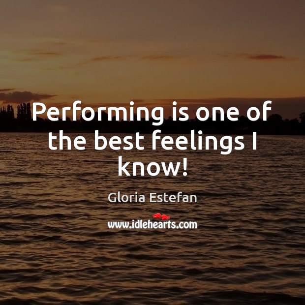 Performing is one of the best feelings I know! Gloria Estefan Picture Quote