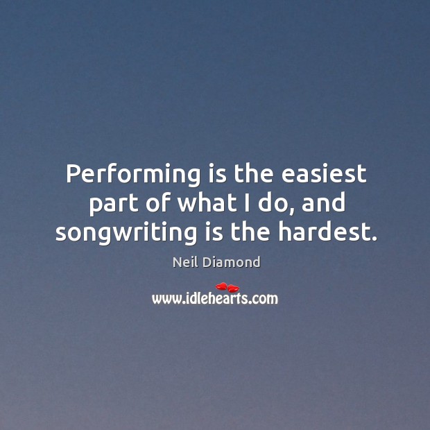 Performing is the easiest part of what I do, and songwriting is the hardest. Neil Diamond Picture Quote