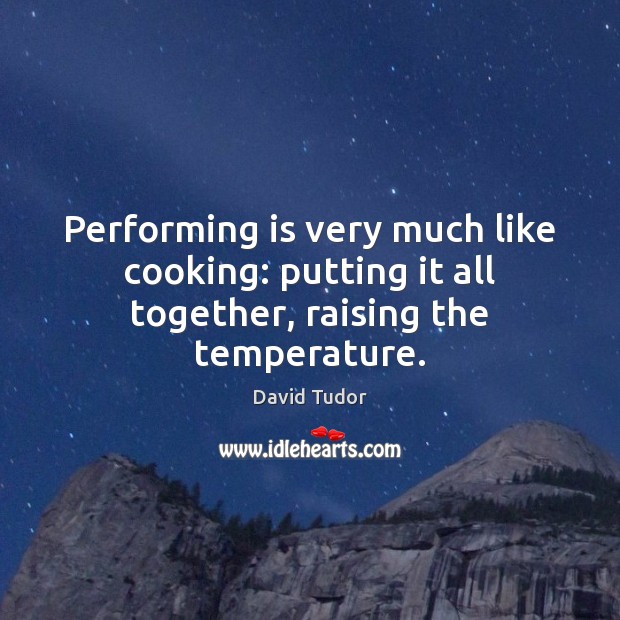 Performing is very much like cooking: putting it all together, raising the temperature. Image