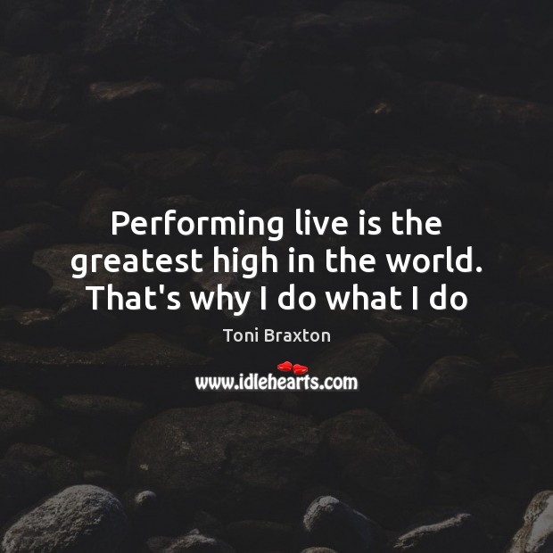 Performing live is the greatest high in the world. That’s why I do what I do Toni Braxton Picture Quote