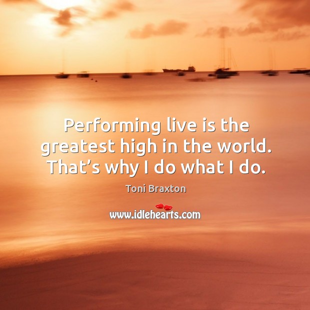 Performing live is the greatest high in the world. That’s why I do what I do. Toni Braxton Picture Quote
