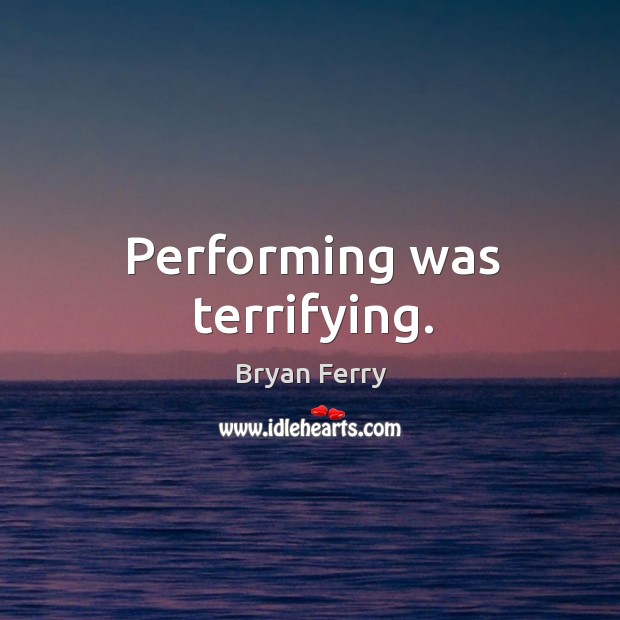 Performing was terrifying. Bryan Ferry Picture Quote