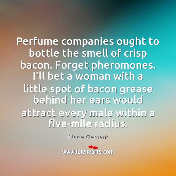 Perfume companies ought to bottle the smell of crisp bacon. Forget pheromones. 