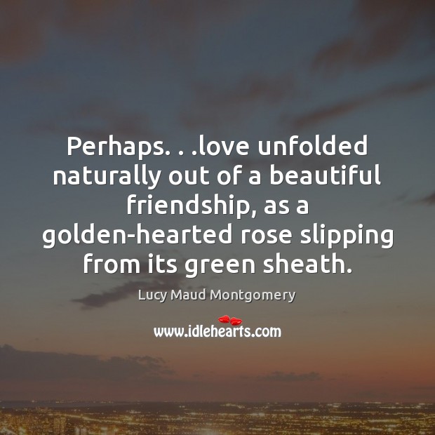 Perhaps. . .love unfolded naturally out of a beautiful friendship, as a golden-hearted Lucy Maud Montgomery Picture Quote