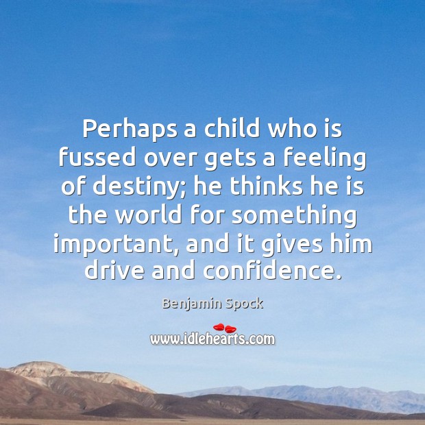 Perhaps a child who is fussed over gets a feeling of destiny; Benjamin Spock Picture Quote
