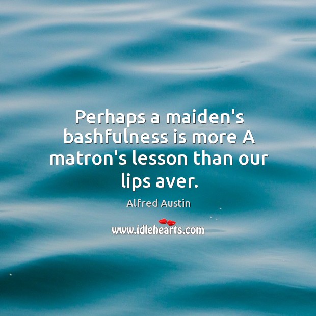 Perhaps a maiden’s bashfulness is more A matron’s lesson than our lips aver. Alfred Austin Picture Quote
