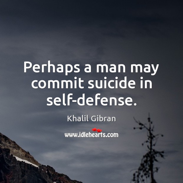 Perhaps a man may commit suicide in self-defense. Khalil Gibran Picture Quote