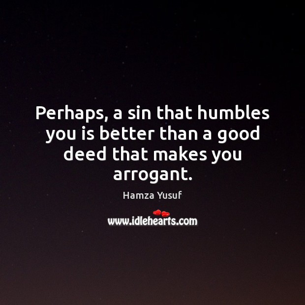 Perhaps, a sin that humbles you is better than a good deed that makes you arrogant. Hamza Yusuf Picture Quote