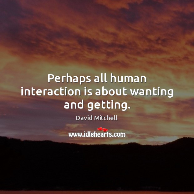 Perhaps all human interaction is about wanting and getting. David Mitchell Picture Quote