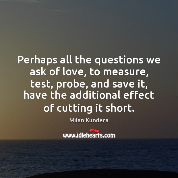 Perhaps all the questions we ask of love, to measure, test, probe, Milan Kundera Picture Quote