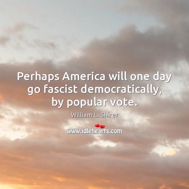 Perhaps America will one day go fascist democratically, by popular vote. William L. Shirer Picture Quote