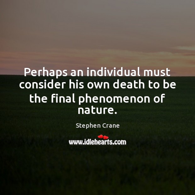 Perhaps an individual must consider his own death to be the final phenomenon of nature. Stephen Crane Picture Quote