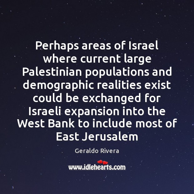 Perhaps areas of Israel where current large Palestinian populations and demographic realities Geraldo Rivera Picture Quote
