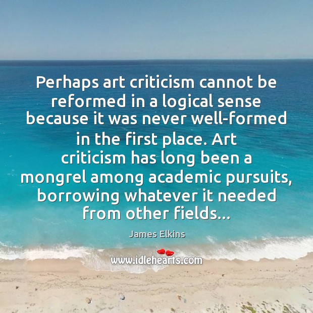 Perhaps art criticism cannot be reformed in a logical sense because it James Elkins Picture Quote