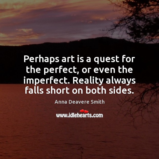 Perhaps art is a quest for the perfect, or even the imperfect. Anna Deavere Smith Picture Quote
