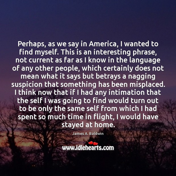 Perhaps, as we say in America, I wanted to find myself. This James A. Baldwin Picture Quote