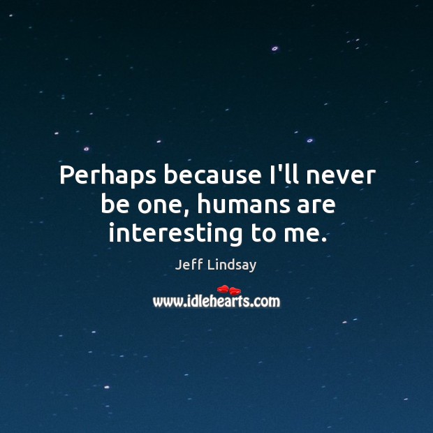 Perhaps because I’ll never be one, humans are interesting to me. Jeff Lindsay Picture Quote