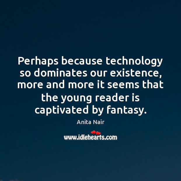 Perhaps because technology so dominates our existence, more and more it seems Image