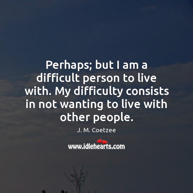 Perhaps; but I am a difficult person to live with. My difficulty J. M. Coetzee Picture Quote