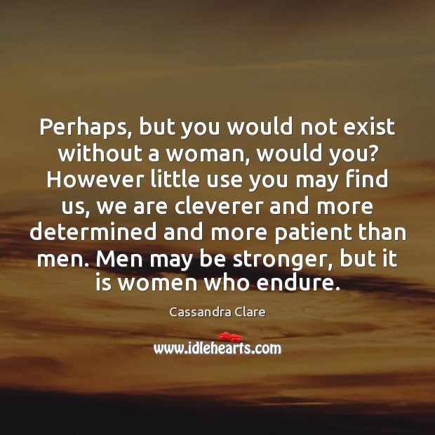 Perhaps, but you would not exist without a woman, would you? However Image