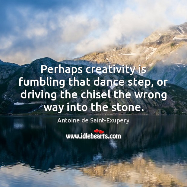 Perhaps creativity is fumbling that dance step, or driving the chisel the Antoine de Saint-Exupery Picture Quote