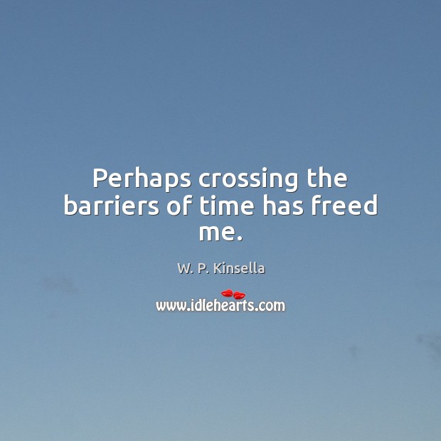 Perhaps crossing the barriers of time has freed me. W. P. Kinsella Picture Quote