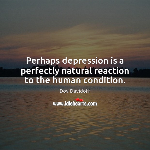 Perhaps depression is a perfectly natural reaction to the human condition. Dov Davidoff Picture Quote