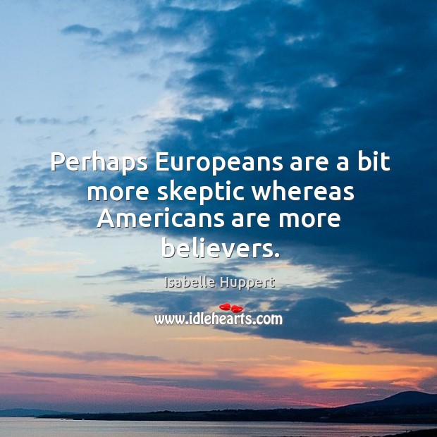 Perhaps europeans are a bit more skeptic whereas americans are more believers. Isabelle Huppert Picture Quote